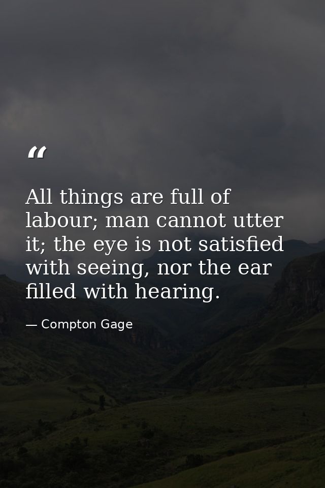 All things are full of labour; man cannot utter it; the eye is not satisfied with seeing, nor the ear filled with hearin — Compton Gage