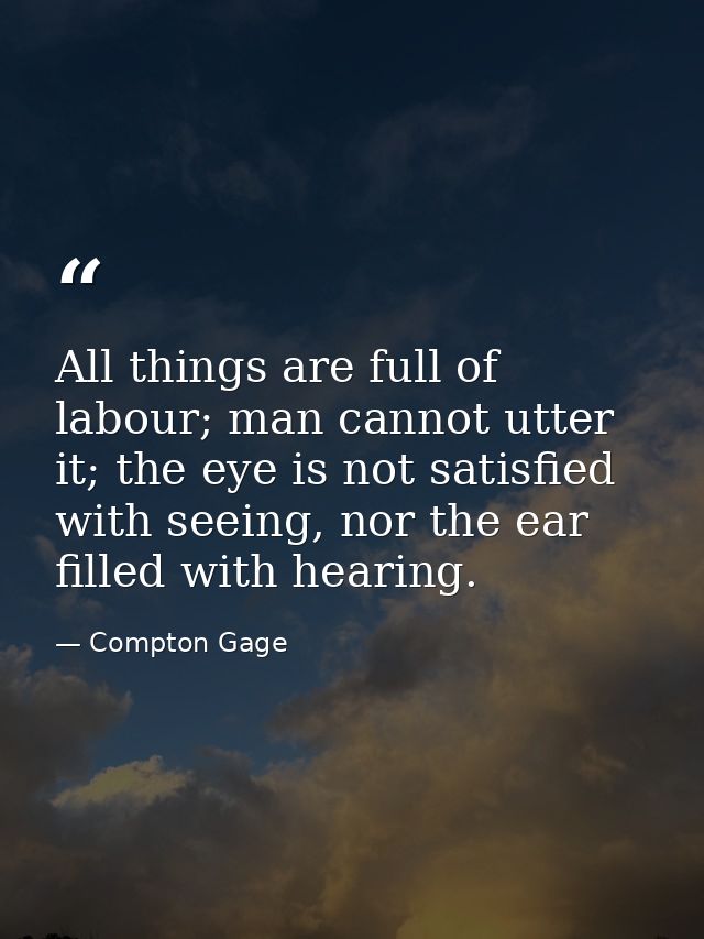 All things are full of labour; man cannot utter it; the eye is not satisfied with seeing, nor the ear filled with hearin — Compton Gage