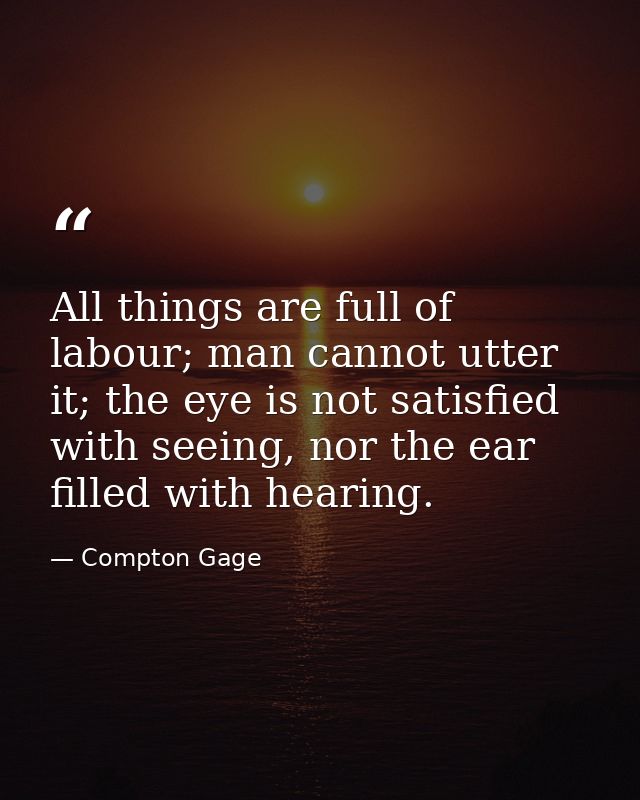 All things are full of labour; man cannot utter it; the eye is not satisfied with seeing, nor the ear filled with hearin — Compton Gage