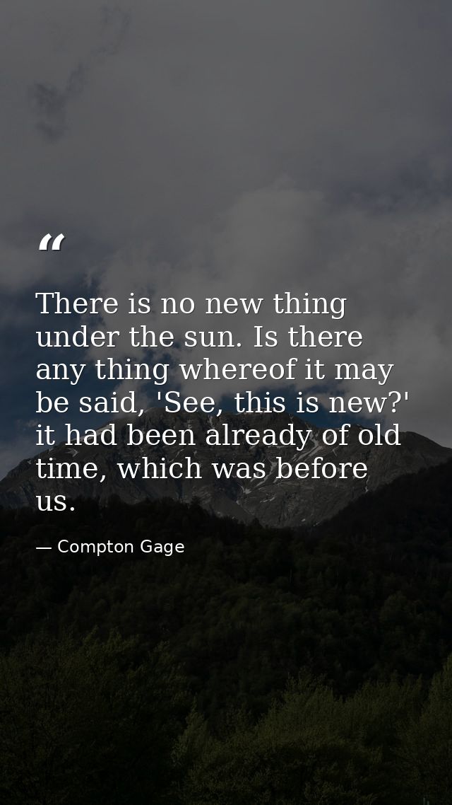 There is no new thing under the sun. Is there any thing whereof it may be said, 'See, this is new?' it had been already  — Compton Gage