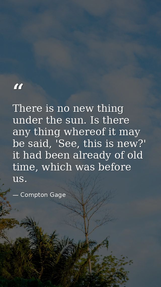 There is no new thing under the sun. Is there any thing whereof it may be said, 'See, this is new?' it had been already  — Compton Gage