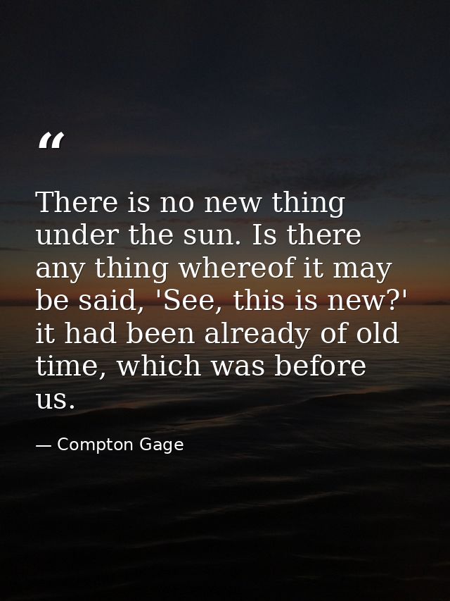 There is no new thing under the sun. Is there any thing whereof it may be said, 'See, this is new?' it had been already  — Compton Gage