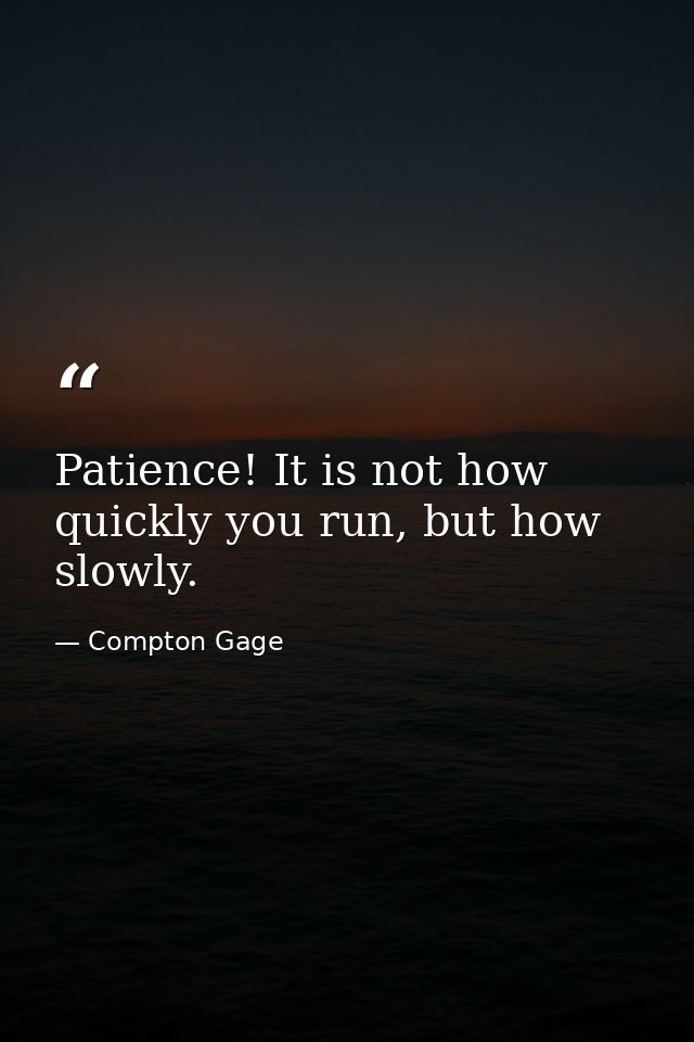 Patience! It is not how quickly you run, but how slowly. — Compton Gage