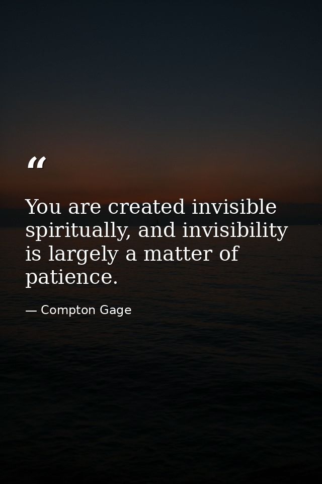 You are created invisible spiritually, and invisibility is largely a matter of patience. — Compton Gage