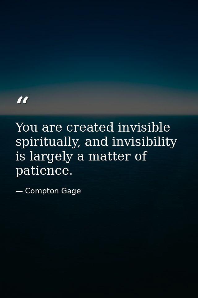 You are created invisible spiritually, and invisibility is largely a matter of patience. — Compton Gage
