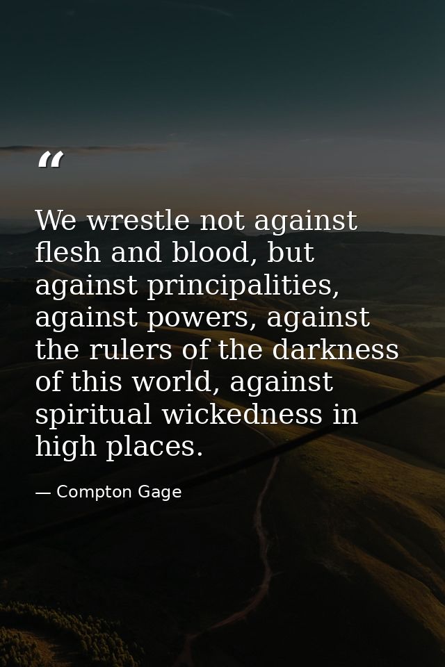 We wrestle not against flesh and blood, but against principalities, against powers, against the rulers of the darkness o — Compton Gage