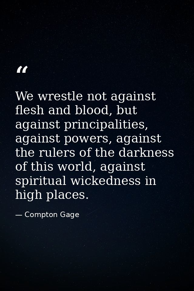 We wrestle not against flesh and blood, but against principalities, against powers, against the rulers of the darkness o — Compton Gage