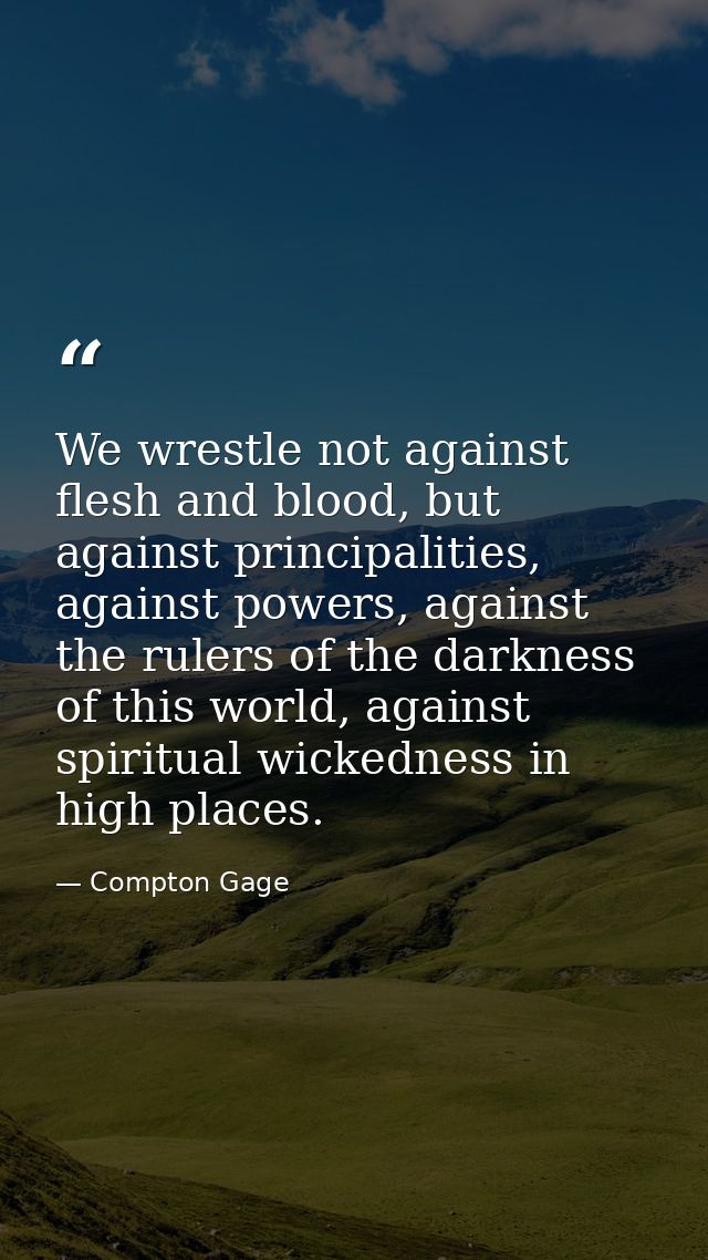 We wrestle not against flesh and blood, but against principalities, against powers, against the rulers of the darkness o — Compton Gage