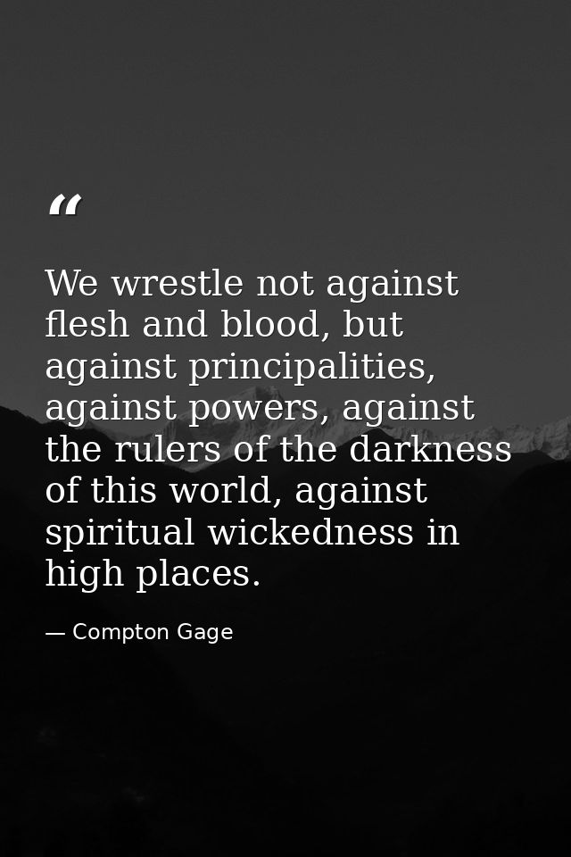 We wrestle not against flesh and blood, but against principalities, against powers, against the rulers of the darkness o — Compton Gage