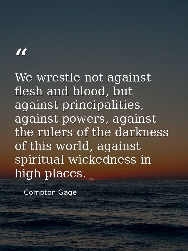 We wrestle not against flesh and blood, but against principalities, against powers, against the rulers of the darkness o — Compton Gage