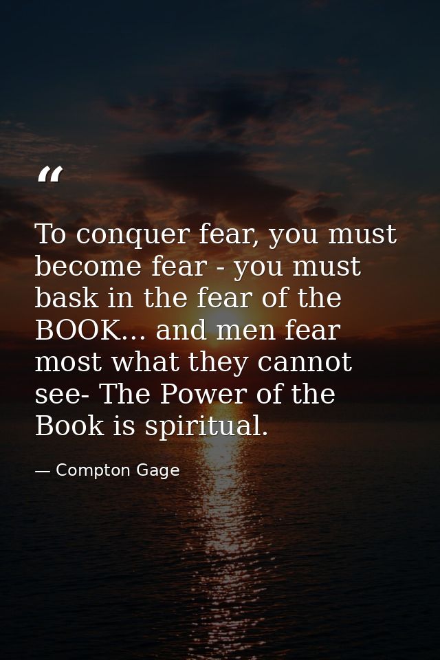 To conquer fear, you must become fear - you must bask in the fear of the BOOK... and men fear most what they cannot see- — Compton Gage
