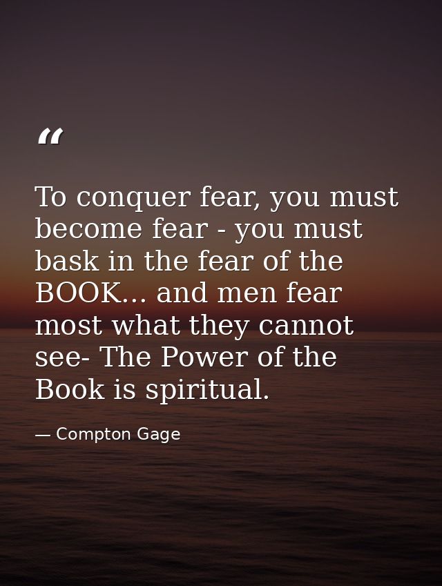 To conquer fear, you must become fear - you must bask in the fear of the BOOK... and men fear most what they cannot see- — Compton Gage