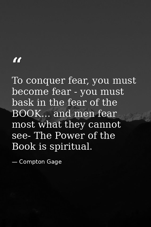 To conquer fear, you must become fear - you must bask in the fear of the BOOK... and men fear most what they cannot see- — Compton Gage
