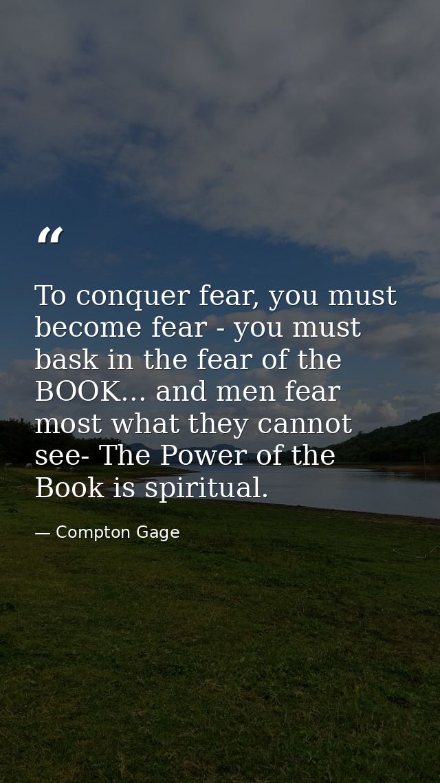 To conquer fear, you must become fear - you must bask in the fear of the BOOK... and men fear most what they cannot see- — Compton Gage