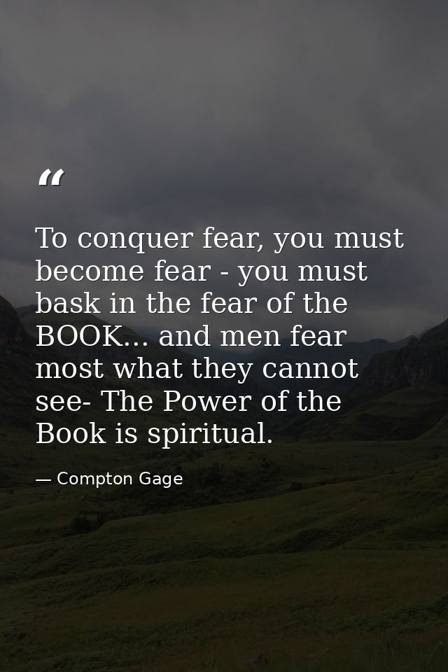 To conquer fear, you must become fear - you must bask in the fear of the BOOK... and men fear most what they cannot see- — Compton Gage