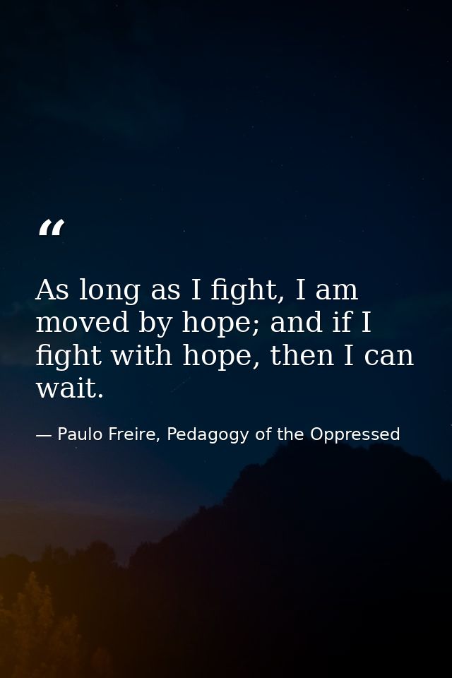 As long as I fight, I am moved by hope; and if I fight with hope, then I can wait. — Paulo Freire, Pedagogy of the Oppressed