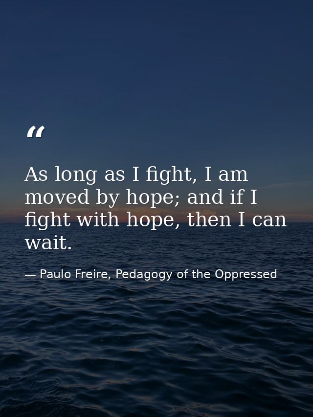 As long as I fight, I am moved by hope; and if I fight with hope, then I can wait. — Paulo Freire, Pedagogy of the Oppressed