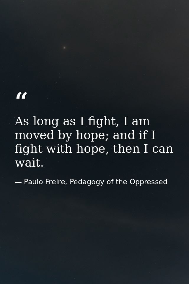 As long as I fight, I am moved by hope; and if I fight with hope, then I can wait. — Paulo Freire, Pedagogy of the Oppressed