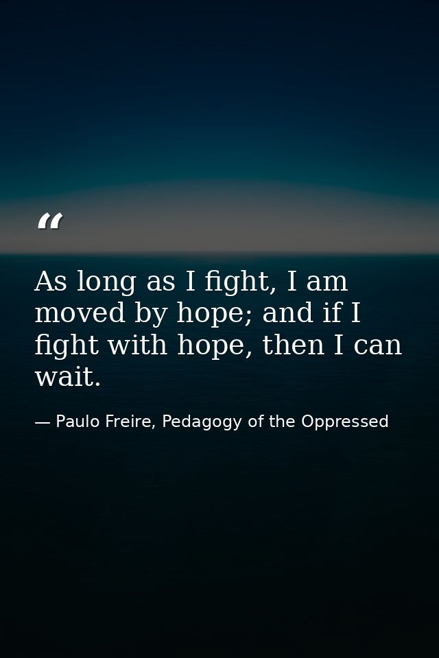 As long as I fight, I am moved by hope; and if I fight with hope, then I can wait. — Paulo Freire, Pedagogy of the Oppressed