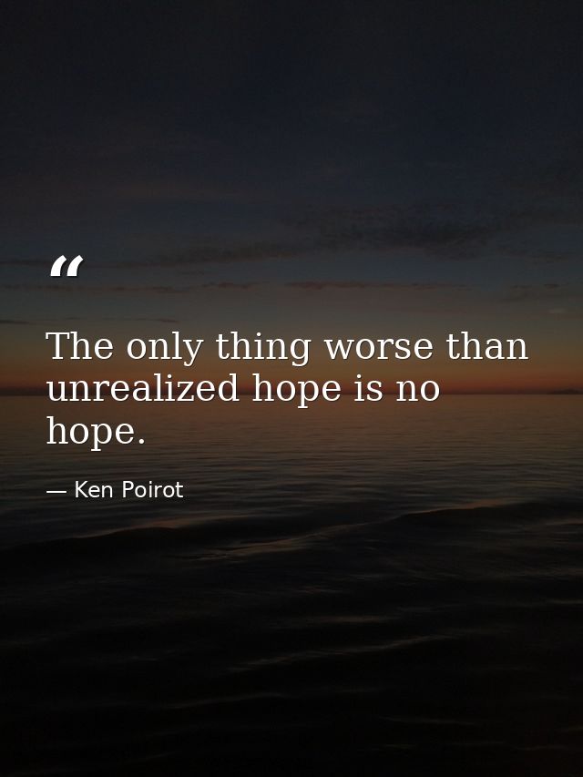 The only thing worse than unrealized hope is no hope. — Ken Poirot