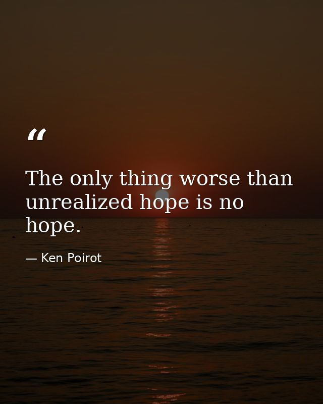 The only thing worse than unrealized hope is no hope. — Ken Poirot