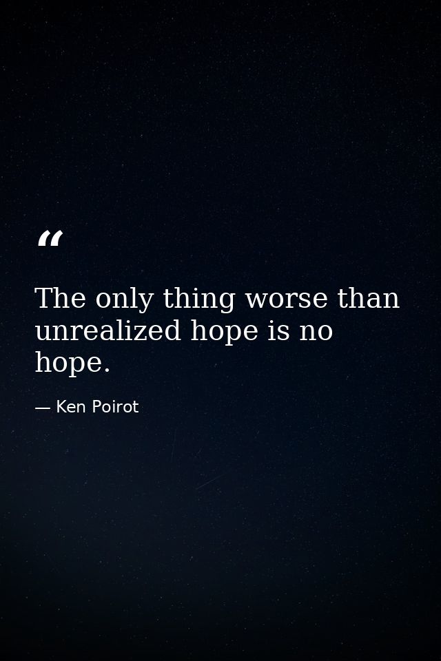The only thing worse than unrealized hope is no hope. — Ken Poirot