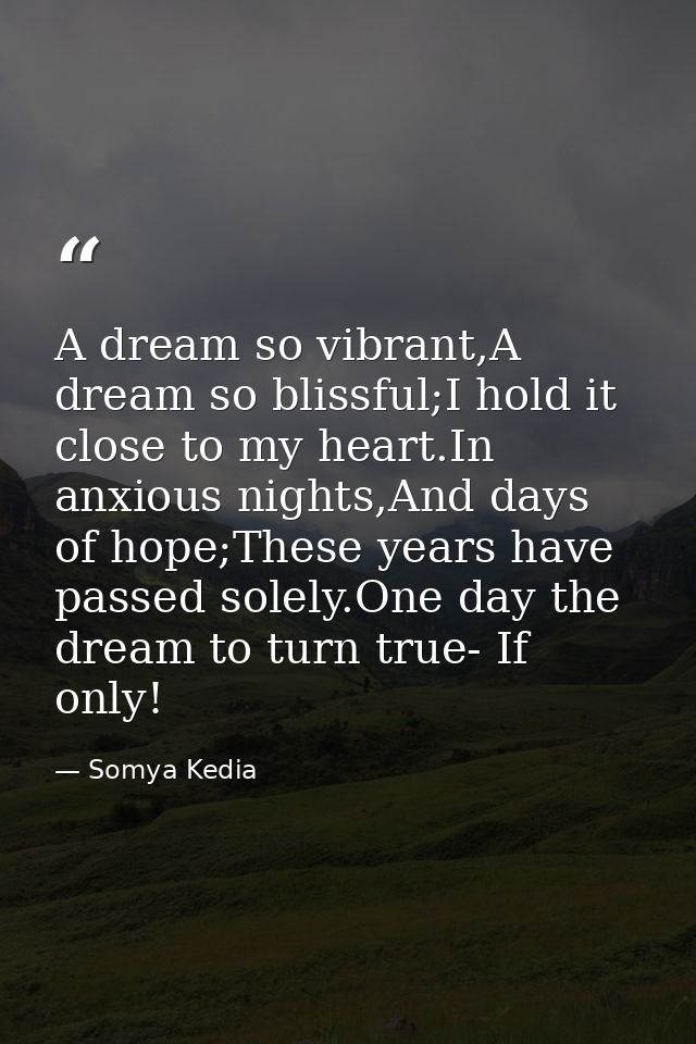 A dream so vibrant,A dream so blissful;I hold it close to my heart.In anxious nights,And days of hope;These years have p — Somya Kedia