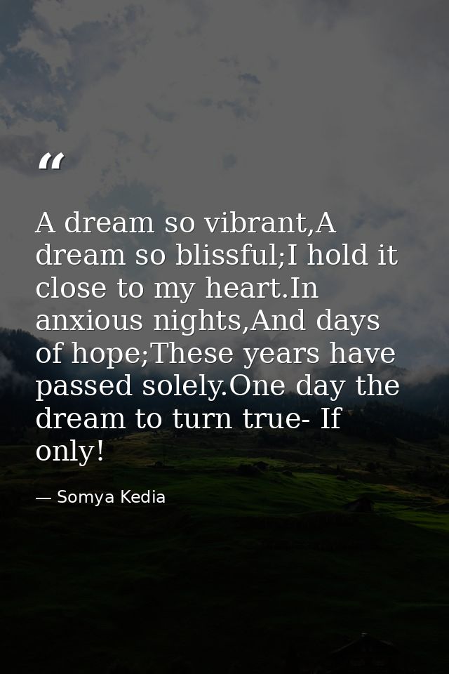 A dream so vibrant,A dream so blissful;I hold it close to my heart.In anxious nights,And days of hope;These years have p — Somya Kedia