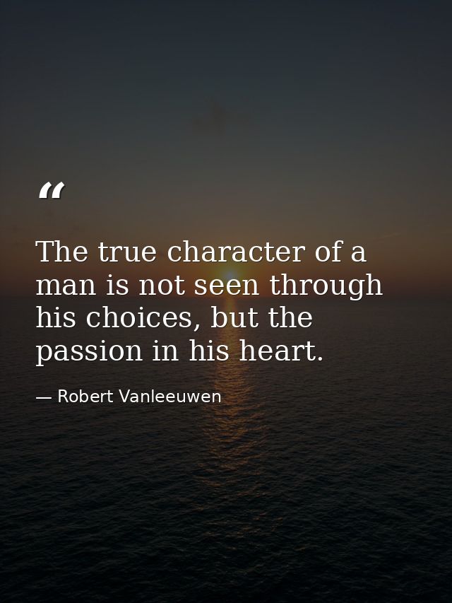 The true character of a man is not seen through his choices, but the passion in his heart. — Robert Vanleeuwen