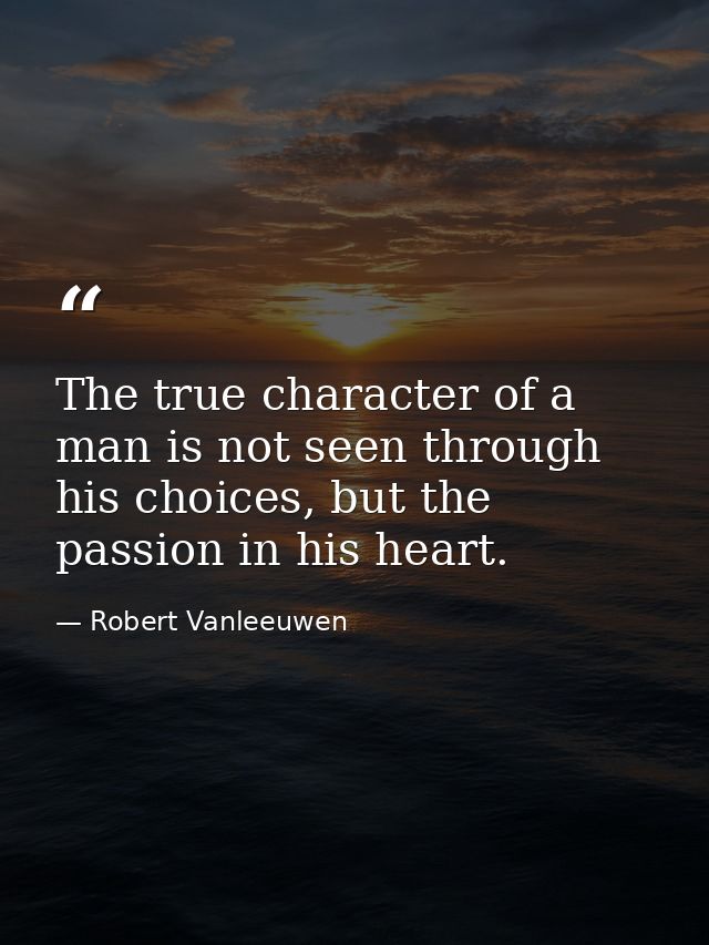 The true character of a man is not seen through his choices, but the passion in his heart. — Robert Vanleeuwen