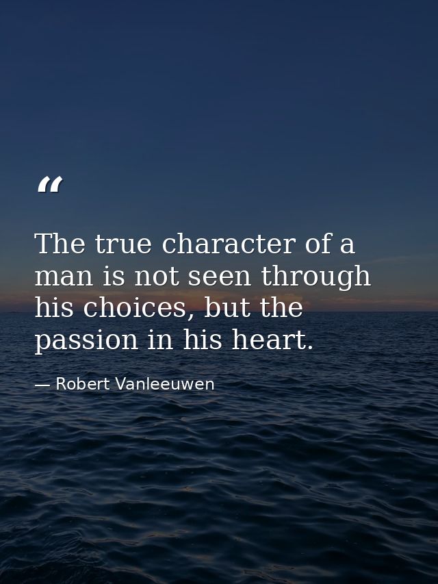 The true character of a man is not seen through his choices, but the passion in his heart. — Robert Vanleeuwen