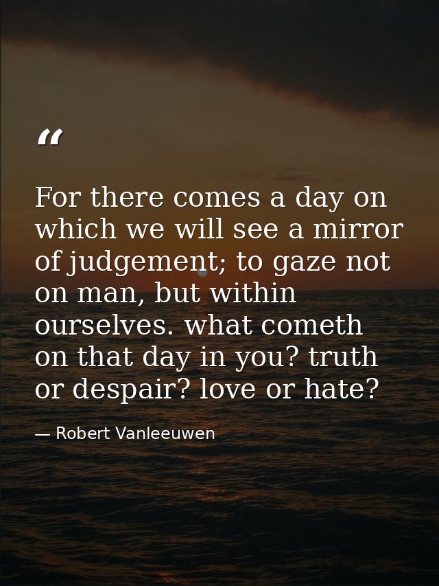 For there comes a day on which we will see a mirror of judgement; to gaze not on man, but within ourselves. what cometh  — Robert Vanleeuwen