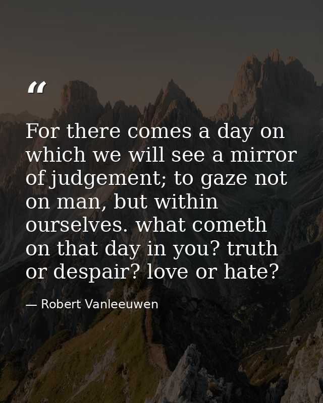 For there comes a day on which we will see a mirror of judgement; to gaze not on man, but within ourselves. what cometh  — Robert Vanleeuwen