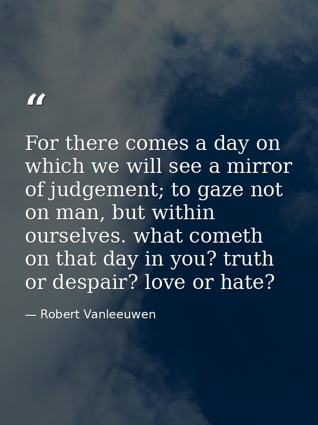 For there comes a day on which we will see a mirror of judgement; to gaze not on man, but within ourselves. what cometh  — Robert Vanleeuwen