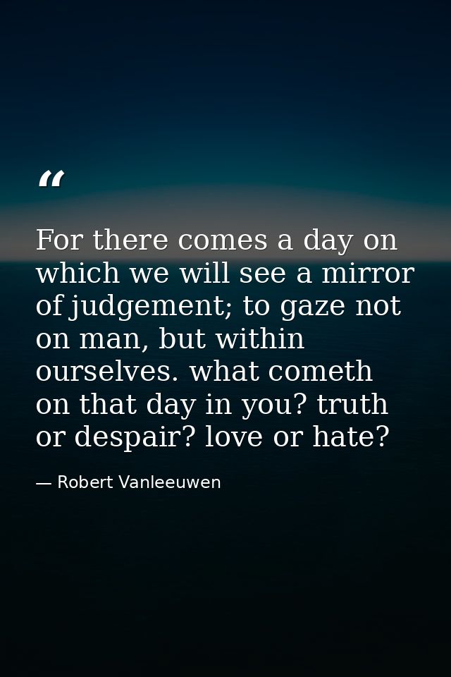 For there comes a day on which we will see a mirror of judgement; to gaze not on man, but within ourselves. what cometh  — Robert Vanleeuwen