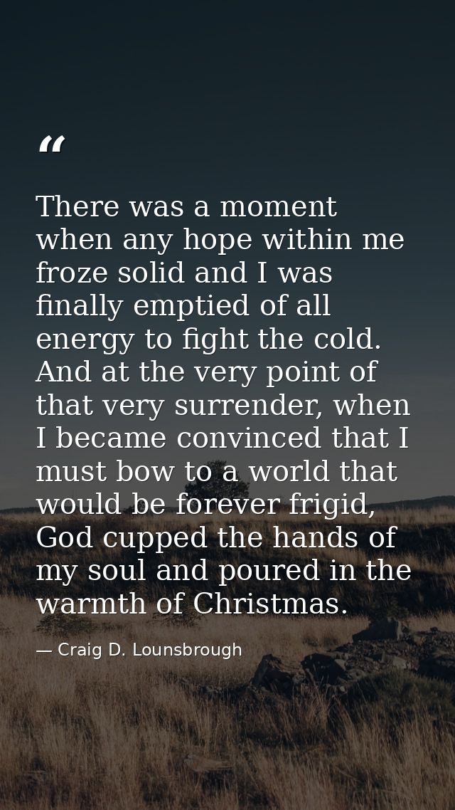 There was a moment when any hope within me froze solid and I was finally emptied of all energy to fight the cold. And at — Craig D. Lounsbrough