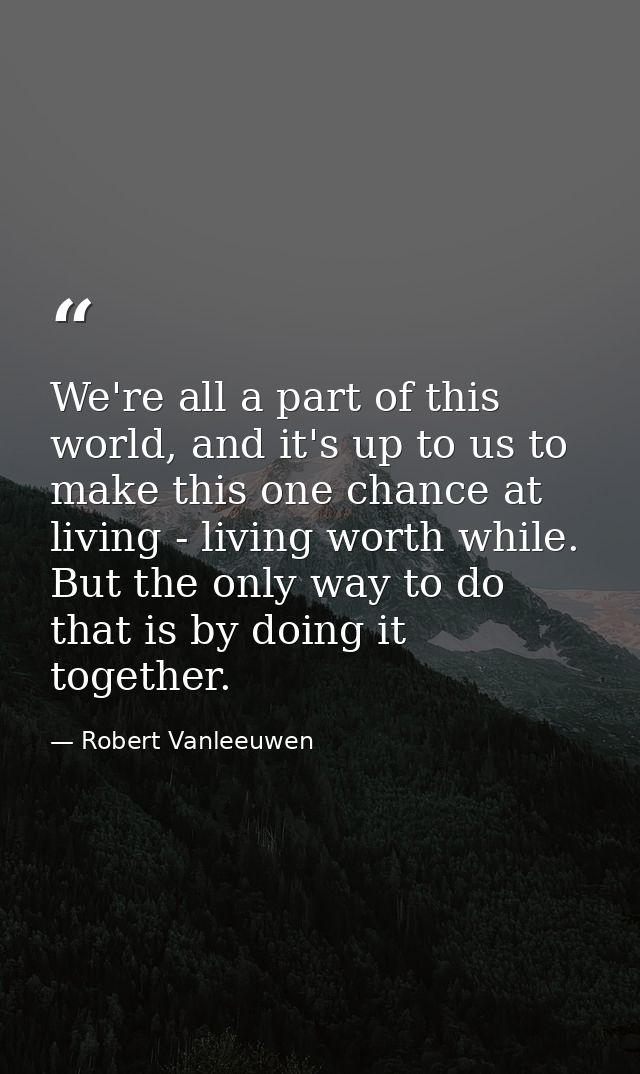 We're all a part of this world, and it's up to us to make this one chance at living - living worth while. But the only w — Robert Vanleeuwen