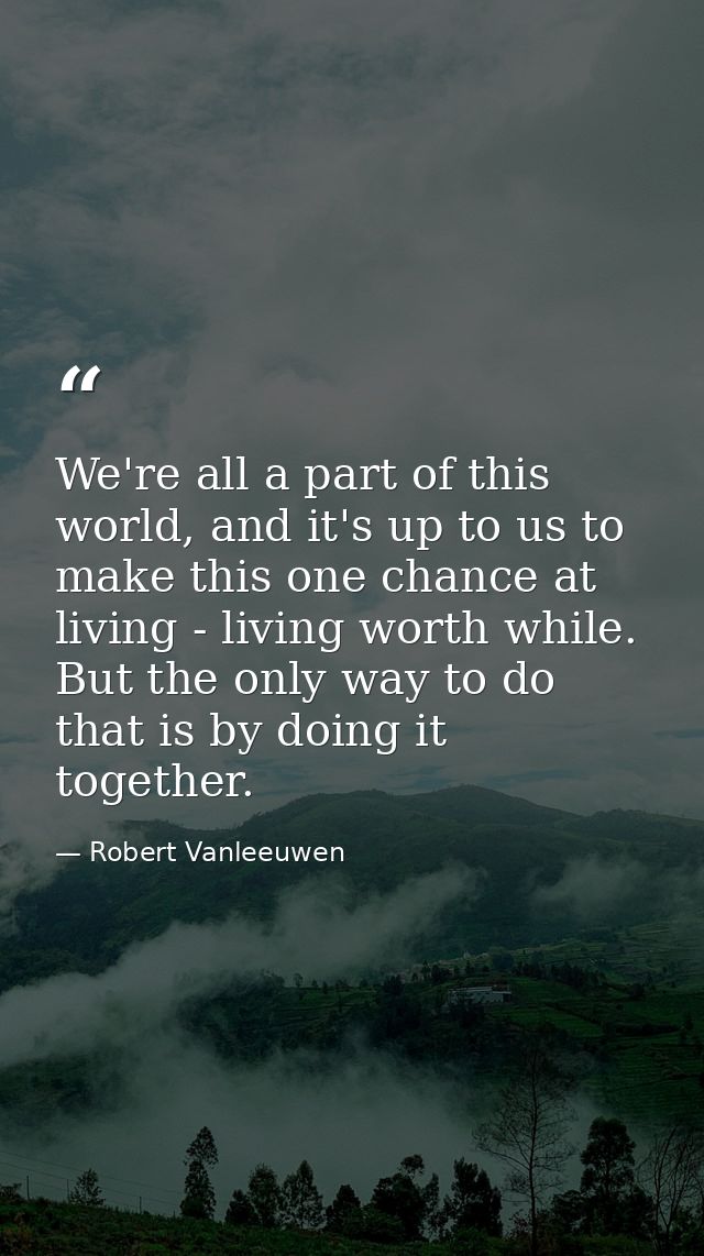 We're all a part of this world, and it's up to us to make this one chance at living - living worth while. But the only w — Robert Vanleeuwen