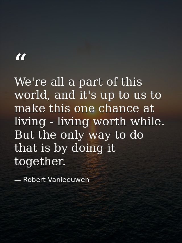 We're all a part of this world, and it's up to us to make this one chance at living - living worth while. But the only w — Robert Vanleeuwen