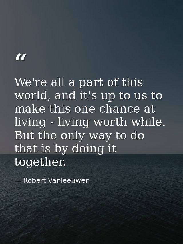 We're all a part of this world, and it's up to us to make this one chance at living - living worth while. But the only w — Robert Vanleeuwen