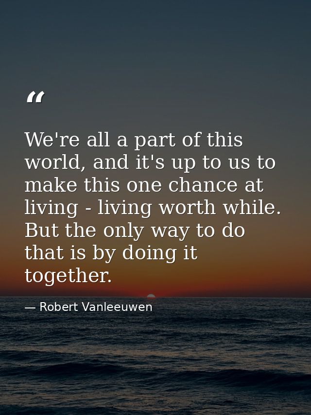 We're all a part of this world, and it's up to us to make this one chance at living - living worth while. But the only w — Robert Vanleeuwen