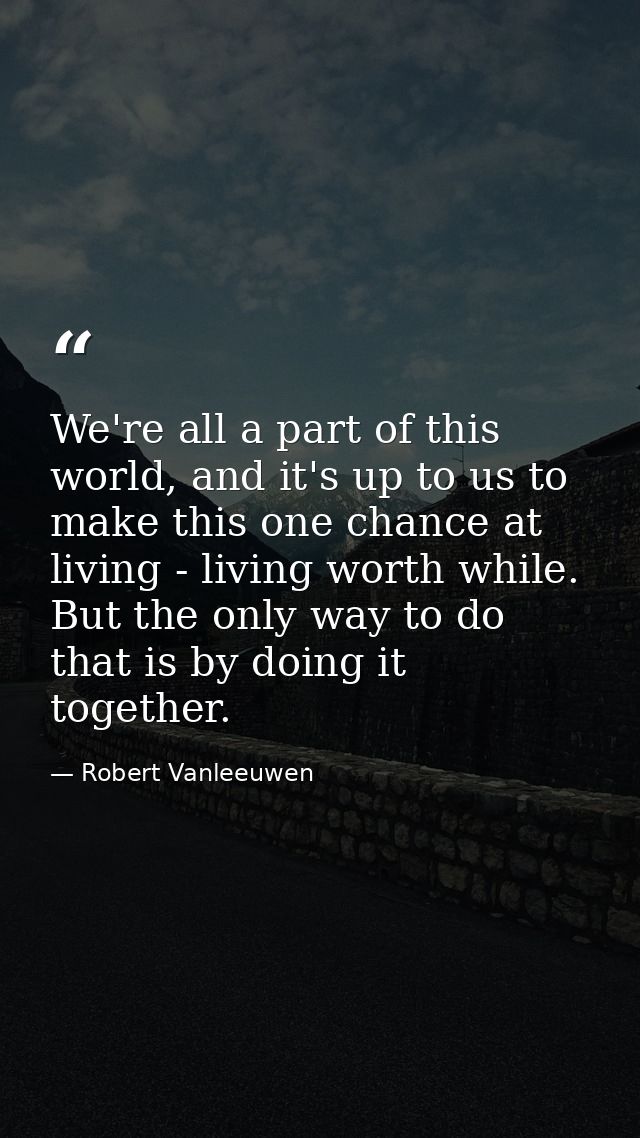 We're all a part of this world, and it's up to us to make this one chance at living - living worth while. But the only w — Robert Vanleeuwen
