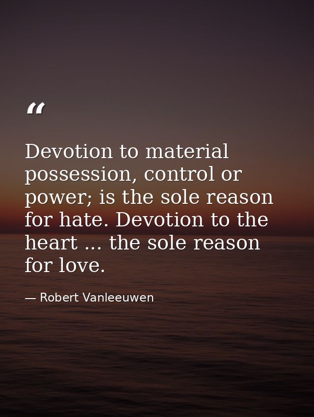 Devotion to material possession, control or power; is the sole reason for hate. Devotion to the heart ... the sole reaso — Robert Vanleeuwen