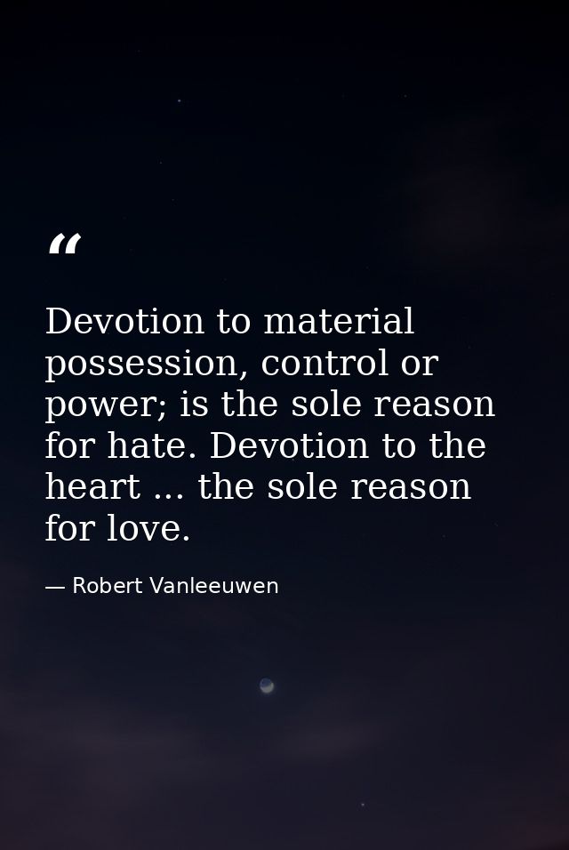 Devotion to material possession, control or power; is the sole reason for hate. Devotion to the heart ... the sole reaso — Robert Vanleeuwen