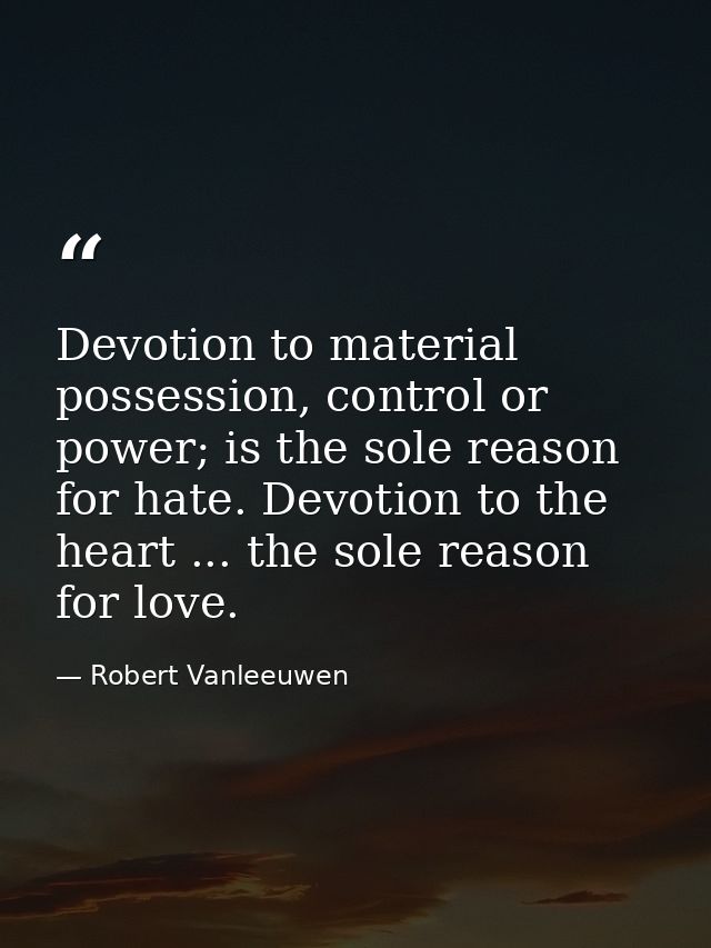 Devotion to material possession, control or power; is the sole reason for hate. Devotion to the heart ... the sole reaso — Robert Vanleeuwen