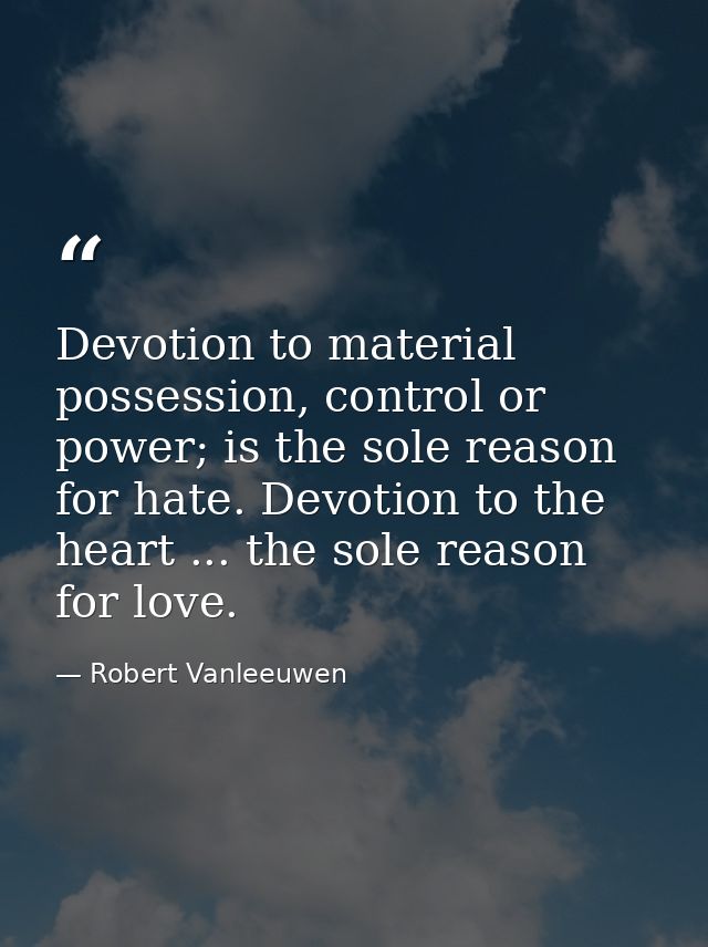 Devotion to material possession, control or power; is the sole reason for hate. Devotion to the heart ... the sole reaso — Robert Vanleeuwen