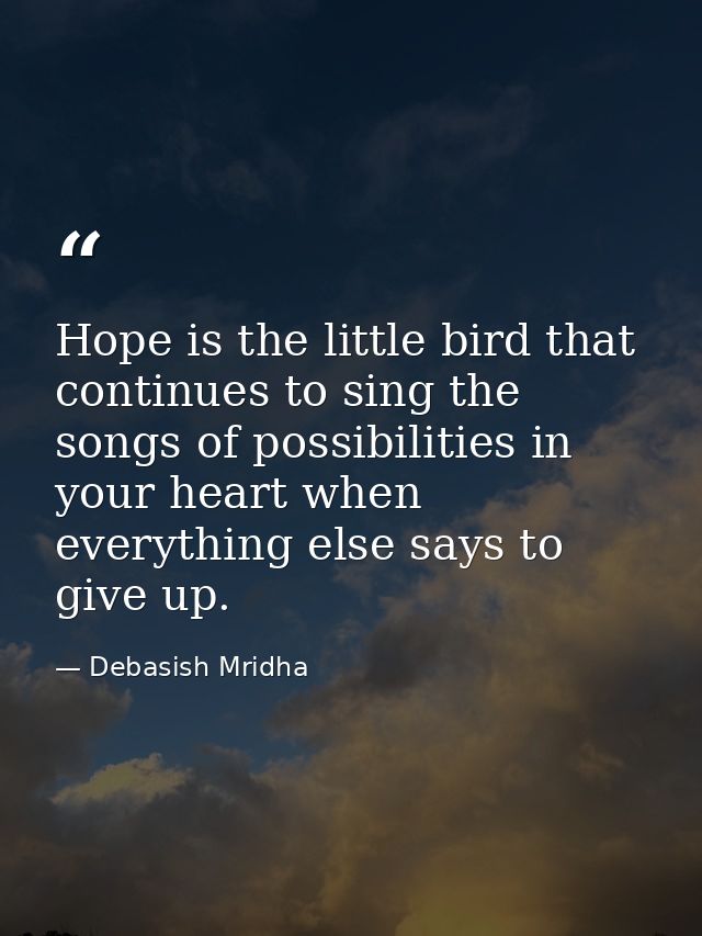 Hope is the little bird that continues to sing the songs of possibilities in your heart when everything else says to giv — Debasish Mridha