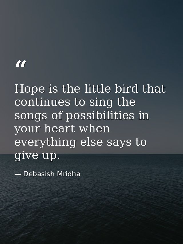 Hope is the little bird that continues to sing the songs of possibilities in your heart when everything else says to giv — Debasish Mridha