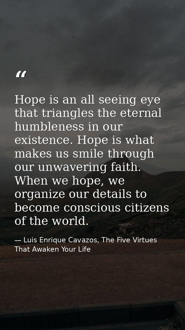 Hope is an all seeing eye that triangles the eternal humbleness in our existence. Hope is what makes us smile through ou — Luis Enrique Cavazos, The Five Virtues That Awaken Your Life
