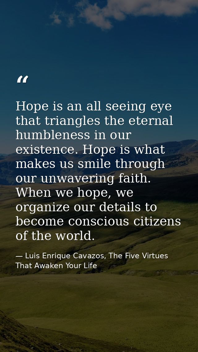 Hope is an all seeing eye that triangles the eternal humbleness in our existence. Hope is what makes us smile through ou — Luis Enrique Cavazos, The Five Virtues That Awaken Your Life